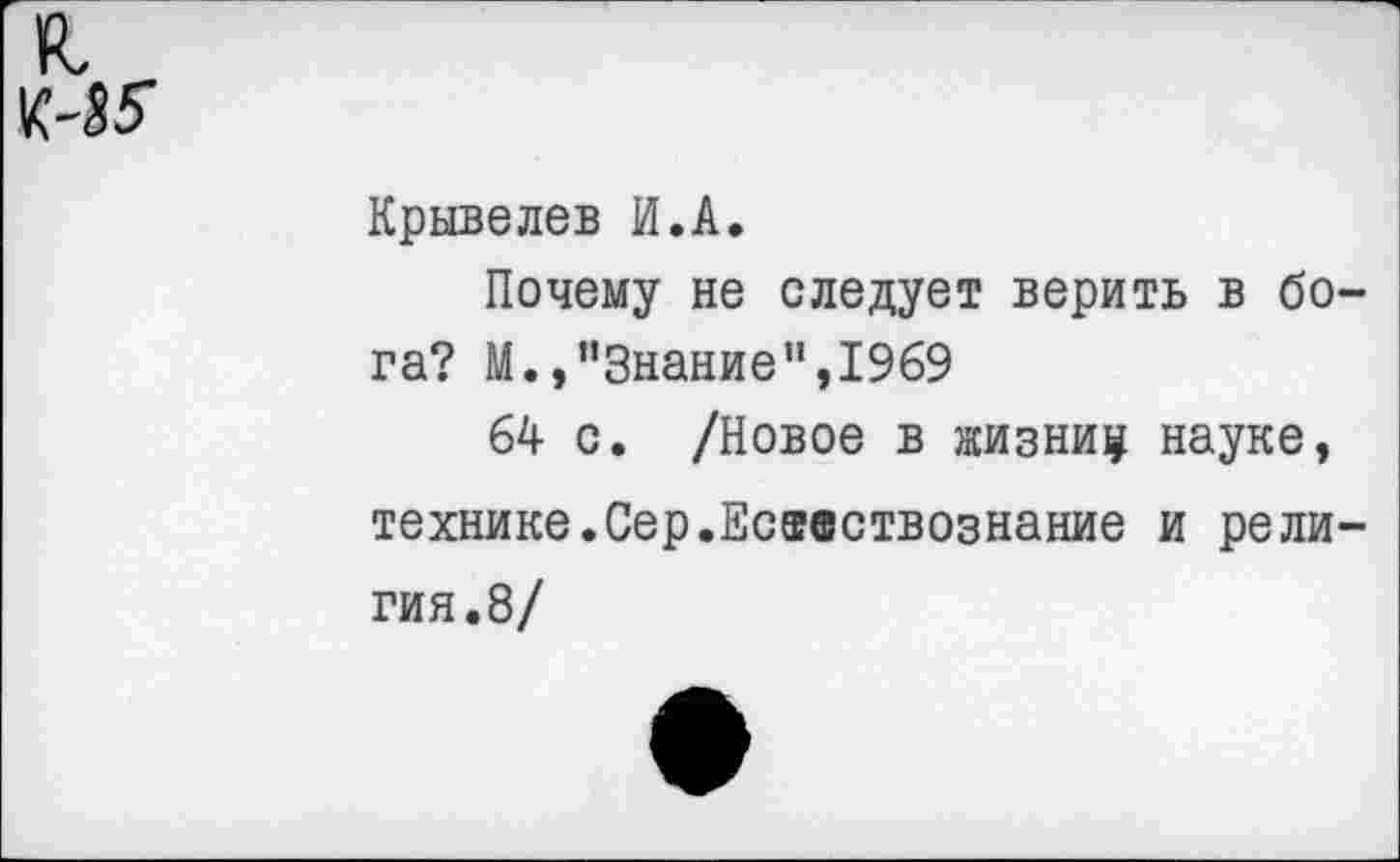 ﻿Крывелев И.А.
Почему не следует верить в бога? М.,”3наниеп,1969
64 с. /Новое в жизни? науке, технике.Сер.Естествознание и релития.8/